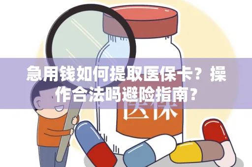 急用钱如何提取医保卡？操作合法吗避险指南？